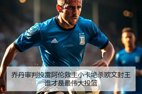 乔丹审判投雷阿伦救主小卡绝杀欧文封王谁才是最伟大投篮
