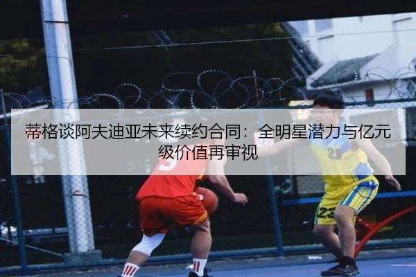 蒂格谈阿夫迪亚未来续约合同：全明星潜力与亿元级价值再审视